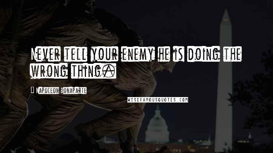 Napoleon Bonaparte Quotes: Never tell your enemy he is doing the wrong thing.