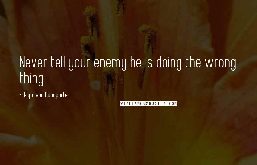 Napoleon Bonaparte Quotes: Never tell your enemy he is doing the wrong thing.