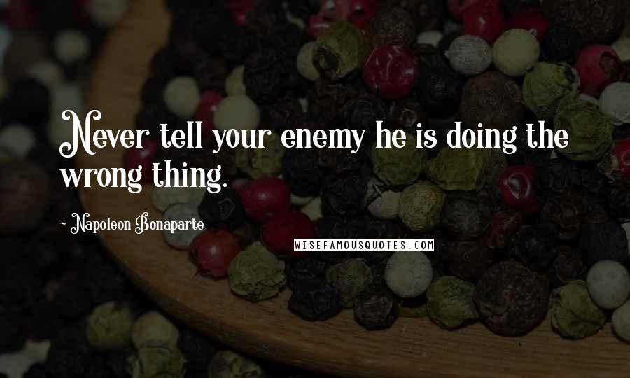 Napoleon Bonaparte Quotes: Never tell your enemy he is doing the wrong thing.