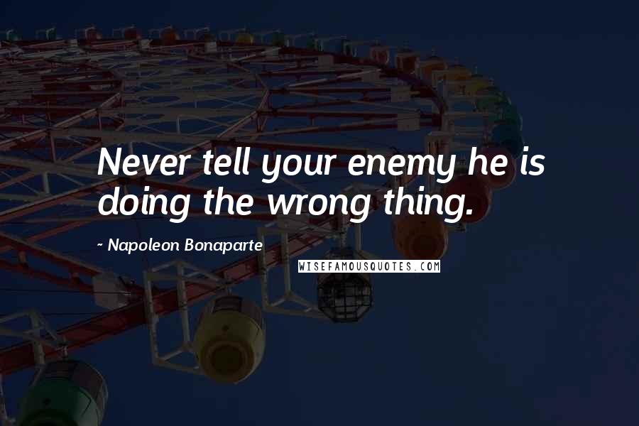 Napoleon Bonaparte Quotes: Never tell your enemy he is doing the wrong thing.