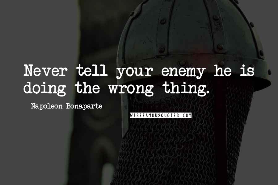 Napoleon Bonaparte Quotes: Never tell your enemy he is doing the wrong thing.