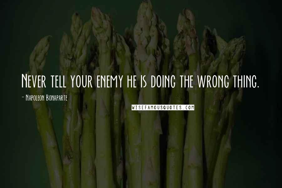 Napoleon Bonaparte Quotes: Never tell your enemy he is doing the wrong thing.