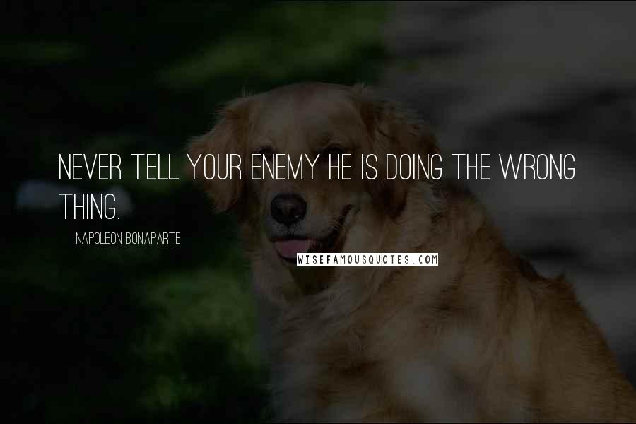 Napoleon Bonaparte Quotes: Never tell your enemy he is doing the wrong thing.