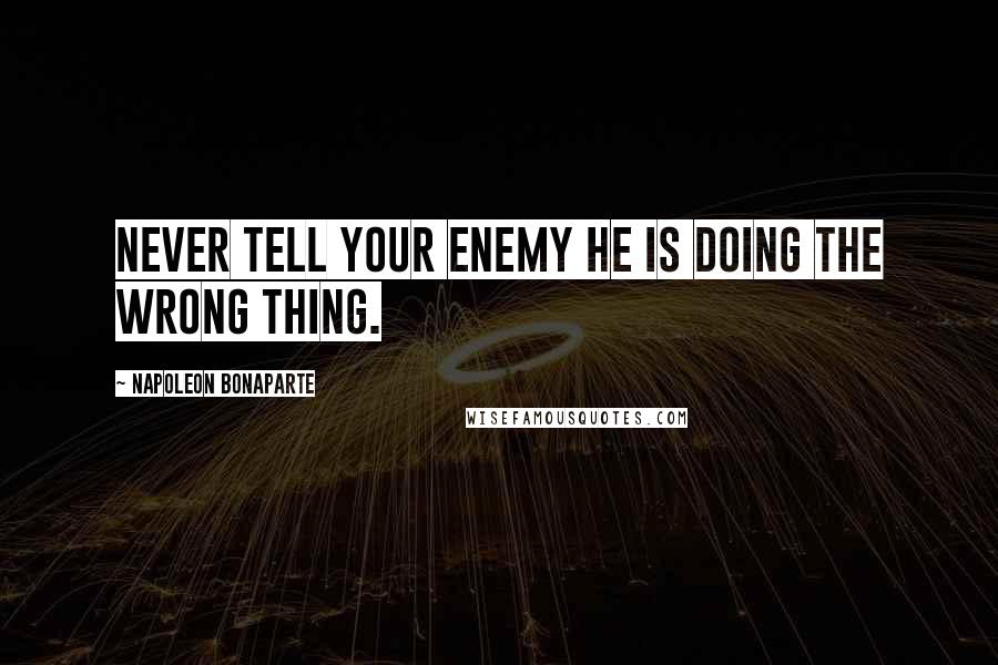 Napoleon Bonaparte Quotes: Never tell your enemy he is doing the wrong thing.