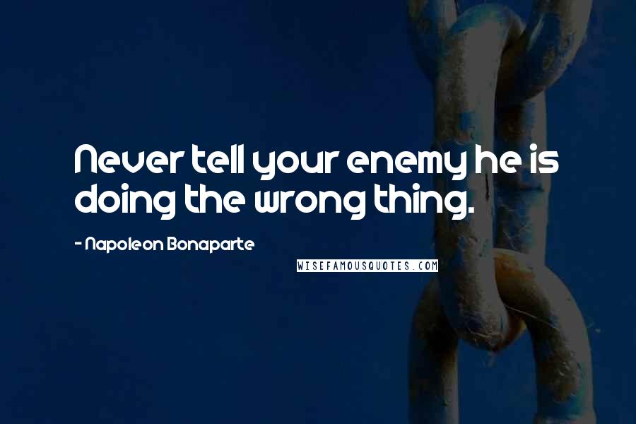 Napoleon Bonaparte Quotes: Never tell your enemy he is doing the wrong thing.