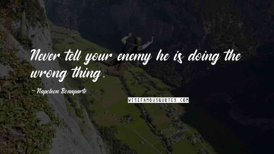 Napoleon Bonaparte Quotes: Never tell your enemy he is doing the wrong thing.