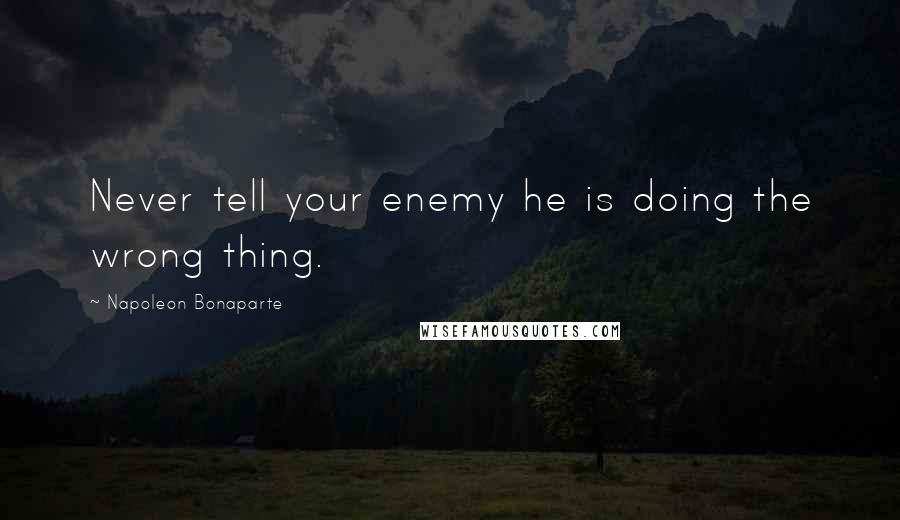 Napoleon Bonaparte Quotes: Never tell your enemy he is doing the wrong thing.