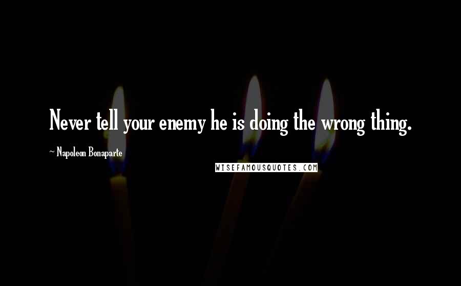 Napoleon Bonaparte Quotes: Never tell your enemy he is doing the wrong thing.