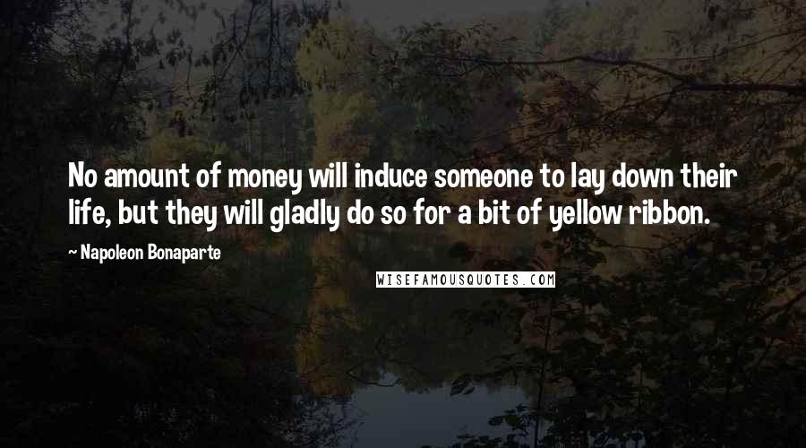 Napoleon Bonaparte Quotes: No amount of money will induce someone to lay down their life, but they will gladly do so for a bit of yellow ribbon.