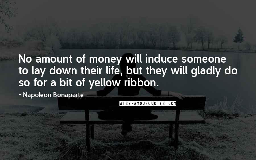 Napoleon Bonaparte Quotes: No amount of money will induce someone to lay down their life, but they will gladly do so for a bit of yellow ribbon.