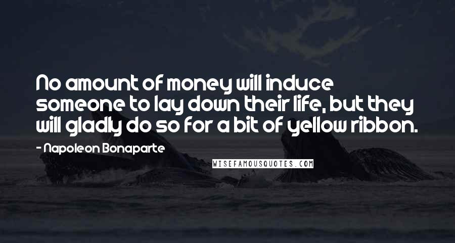 Napoleon Bonaparte Quotes: No amount of money will induce someone to lay down their life, but they will gladly do so for a bit of yellow ribbon.