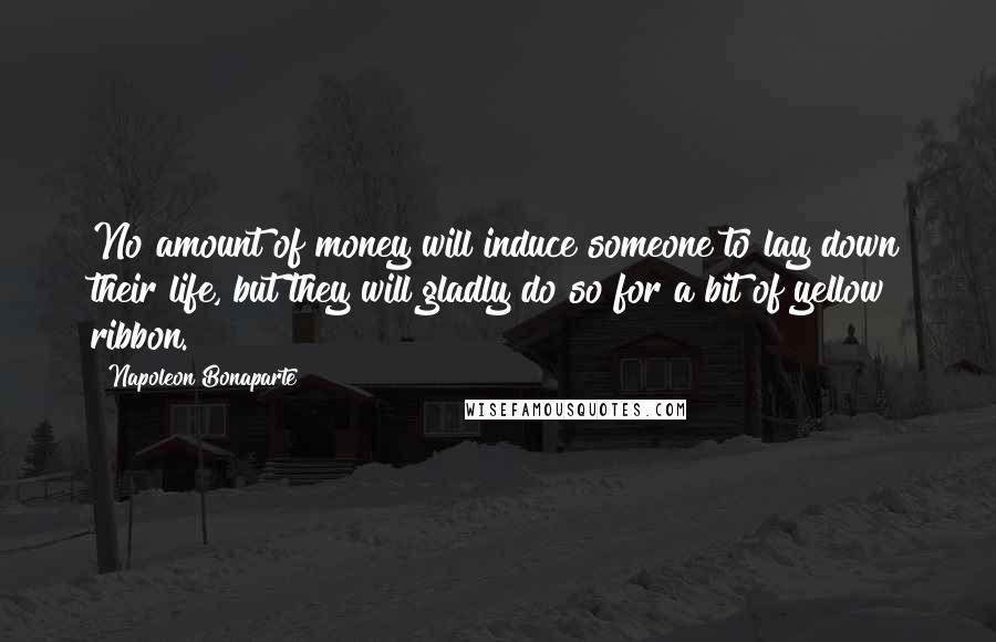 Napoleon Bonaparte Quotes: No amount of money will induce someone to lay down their life, but they will gladly do so for a bit of yellow ribbon.