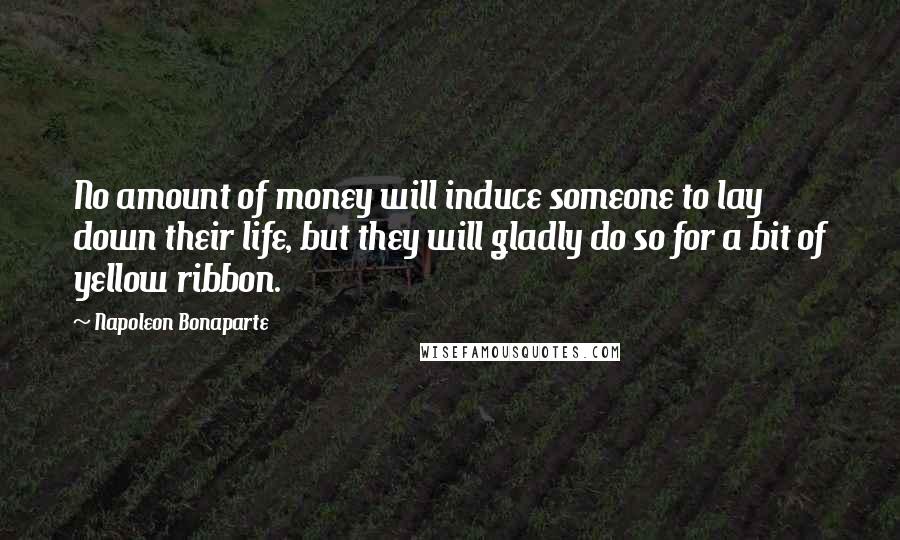 Napoleon Bonaparte Quotes: No amount of money will induce someone to lay down their life, but they will gladly do so for a bit of yellow ribbon.