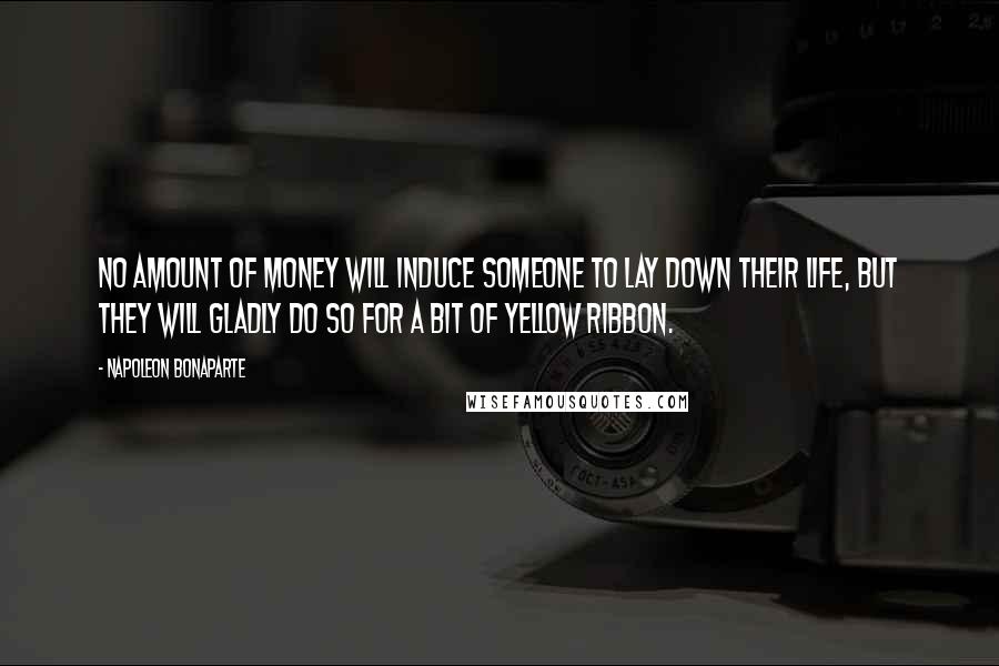 Napoleon Bonaparte Quotes: No amount of money will induce someone to lay down their life, but they will gladly do so for a bit of yellow ribbon.