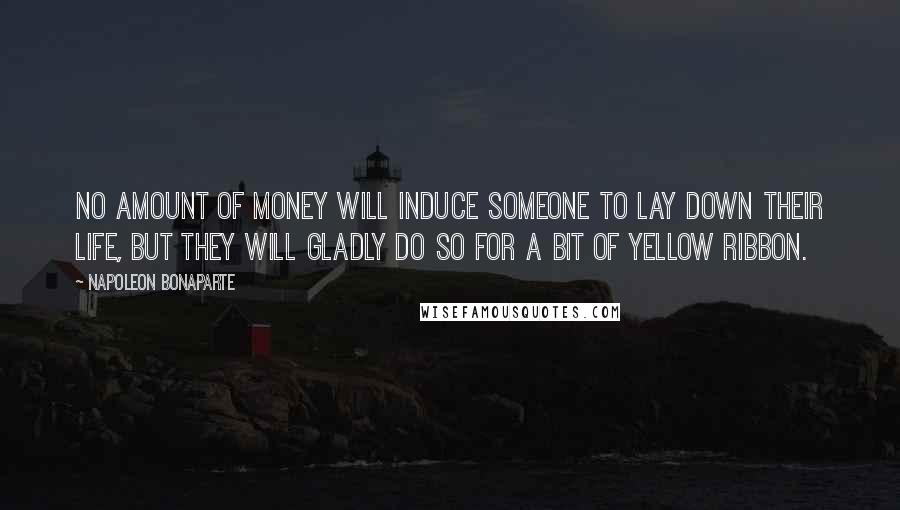 Napoleon Bonaparte Quotes: No amount of money will induce someone to lay down their life, but they will gladly do so for a bit of yellow ribbon.