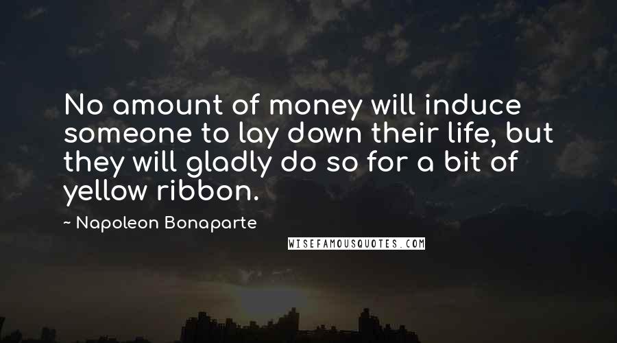 Napoleon Bonaparte Quotes: No amount of money will induce someone to lay down their life, but they will gladly do so for a bit of yellow ribbon.