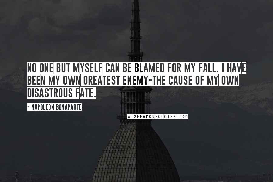 Napoleon Bonaparte Quotes: No one but myself can be blamed for my fall. I have been my own greatest enemy-the cause of my own disastrous fate.