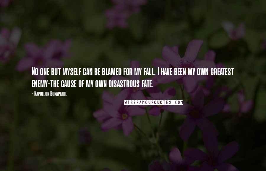 Napoleon Bonaparte Quotes: No one but myself can be blamed for my fall. I have been my own greatest enemy-the cause of my own disastrous fate.