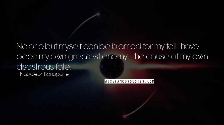 Napoleon Bonaparte Quotes: No one but myself can be blamed for my fall. I have been my own greatest enemy-the cause of my own disastrous fate.