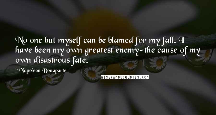 Napoleon Bonaparte Quotes: No one but myself can be blamed for my fall. I have been my own greatest enemy-the cause of my own disastrous fate.