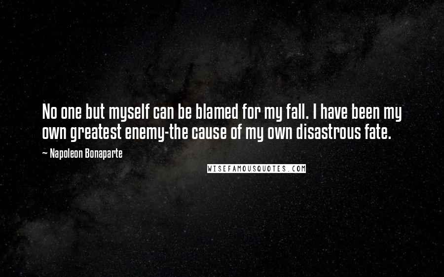 Napoleon Bonaparte Quotes: No one but myself can be blamed for my fall. I have been my own greatest enemy-the cause of my own disastrous fate.