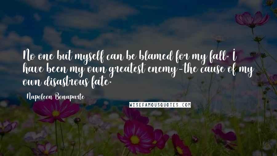 Napoleon Bonaparte Quotes: No one but myself can be blamed for my fall. I have been my own greatest enemy-the cause of my own disastrous fate.