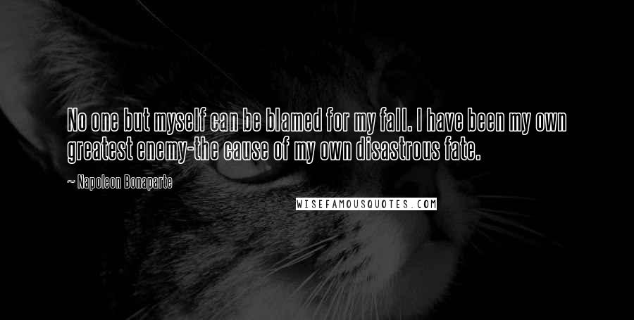 Napoleon Bonaparte Quotes: No one but myself can be blamed for my fall. I have been my own greatest enemy-the cause of my own disastrous fate.
