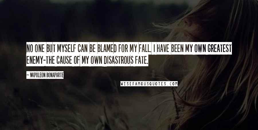 Napoleon Bonaparte Quotes: No one but myself can be blamed for my fall. I have been my own greatest enemy-the cause of my own disastrous fate.