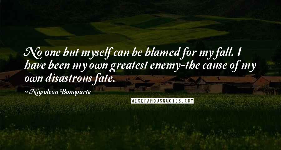 Napoleon Bonaparte Quotes: No one but myself can be blamed for my fall. I have been my own greatest enemy-the cause of my own disastrous fate.