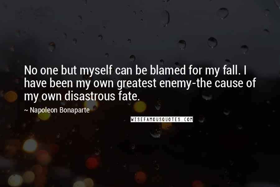 Napoleon Bonaparte Quotes: No one but myself can be blamed for my fall. I have been my own greatest enemy-the cause of my own disastrous fate.