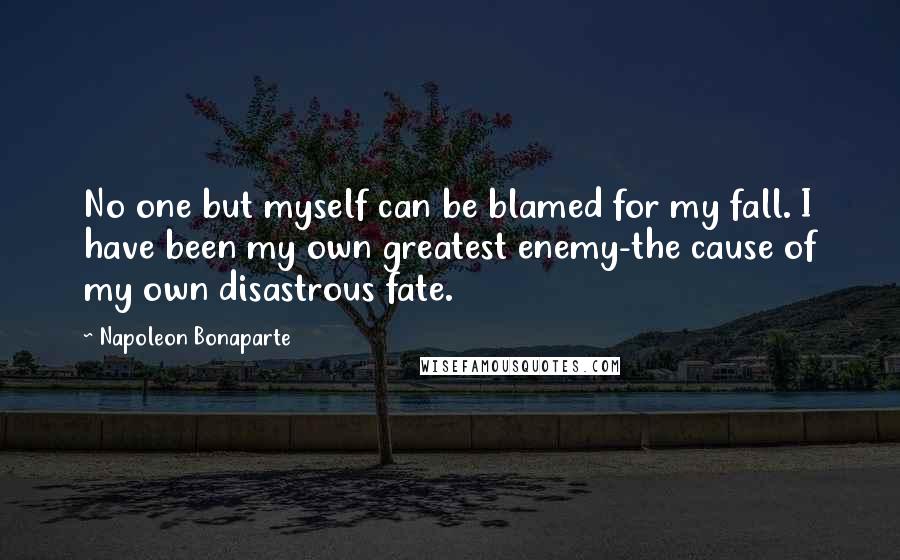 Napoleon Bonaparte Quotes: No one but myself can be blamed for my fall. I have been my own greatest enemy-the cause of my own disastrous fate.