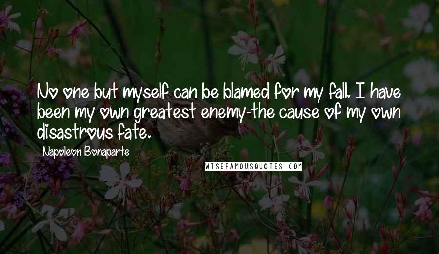 Napoleon Bonaparte Quotes: No one but myself can be blamed for my fall. I have been my own greatest enemy-the cause of my own disastrous fate.