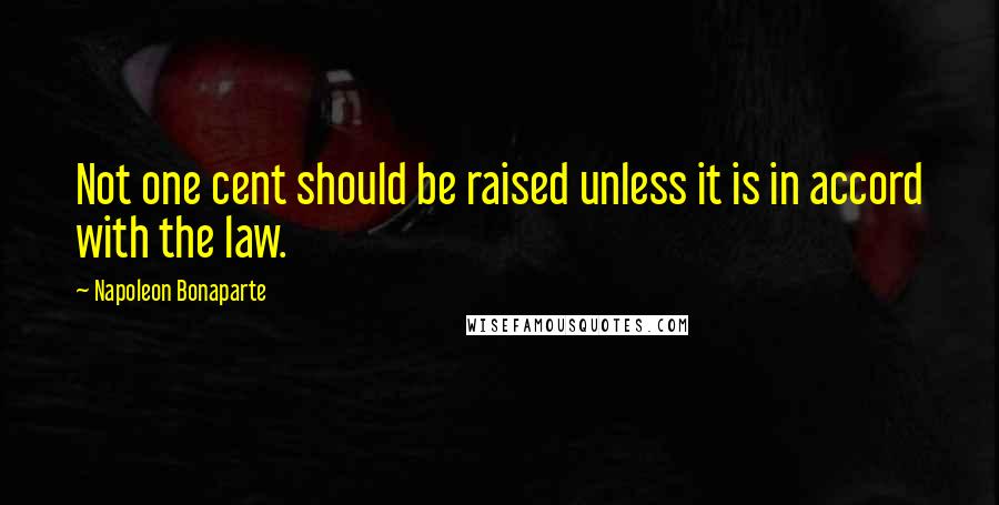 Napoleon Bonaparte Quotes: Not one cent should be raised unless it is in accord with the law.