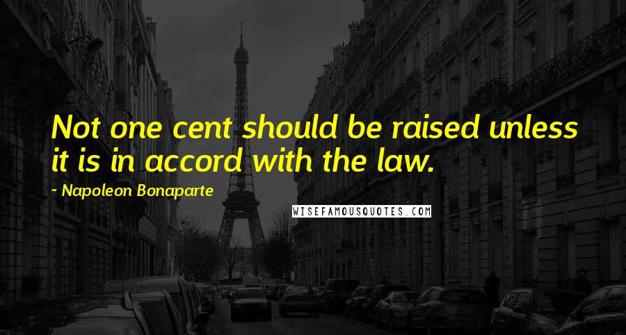 Napoleon Bonaparte Quotes: Not one cent should be raised unless it is in accord with the law.