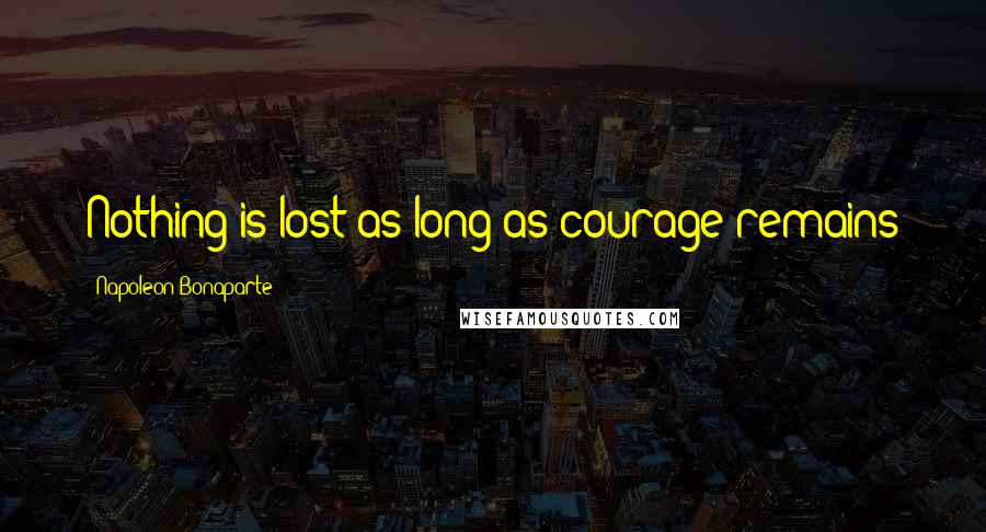 Napoleon Bonaparte Quotes: Nothing is lost as long as courage remains
