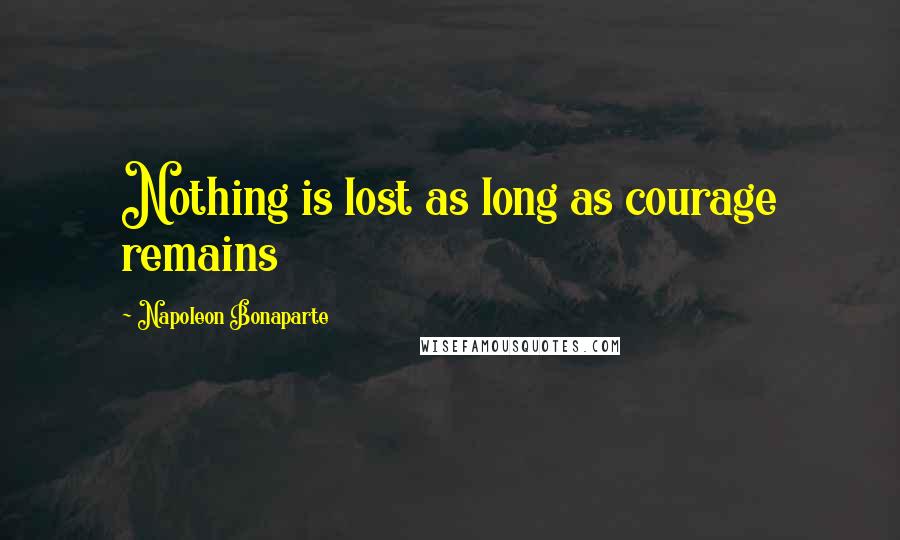 Napoleon Bonaparte Quotes: Nothing is lost as long as courage remains