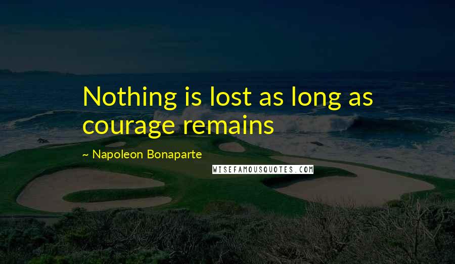 Napoleon Bonaparte Quotes: Nothing is lost as long as courage remains