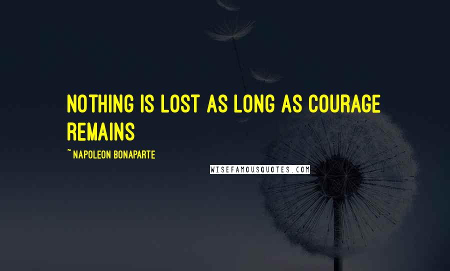 Napoleon Bonaparte Quotes: Nothing is lost as long as courage remains