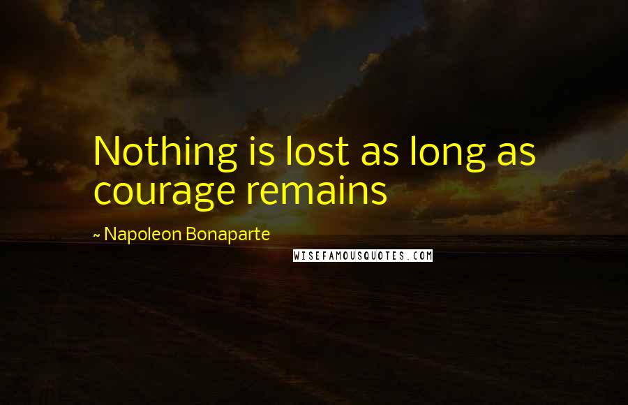 Napoleon Bonaparte Quotes: Nothing is lost as long as courage remains