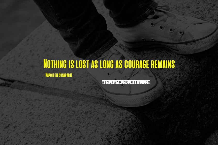 Napoleon Bonaparte Quotes: Nothing is lost as long as courage remains