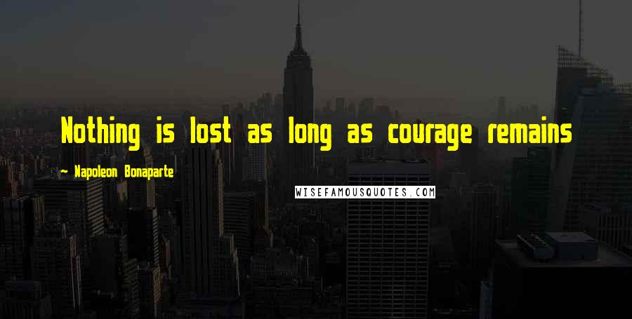 Napoleon Bonaparte Quotes: Nothing is lost as long as courage remains