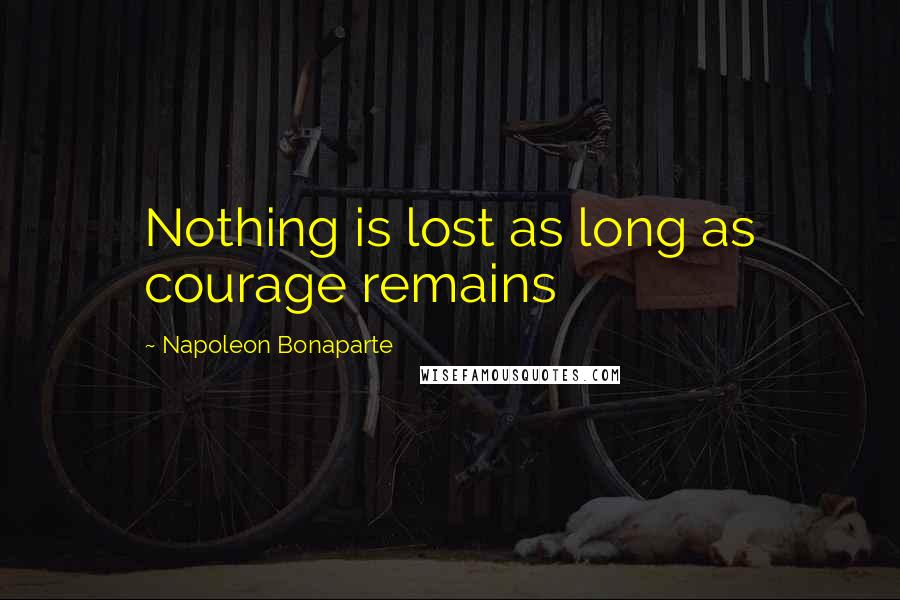 Napoleon Bonaparte Quotes: Nothing is lost as long as courage remains