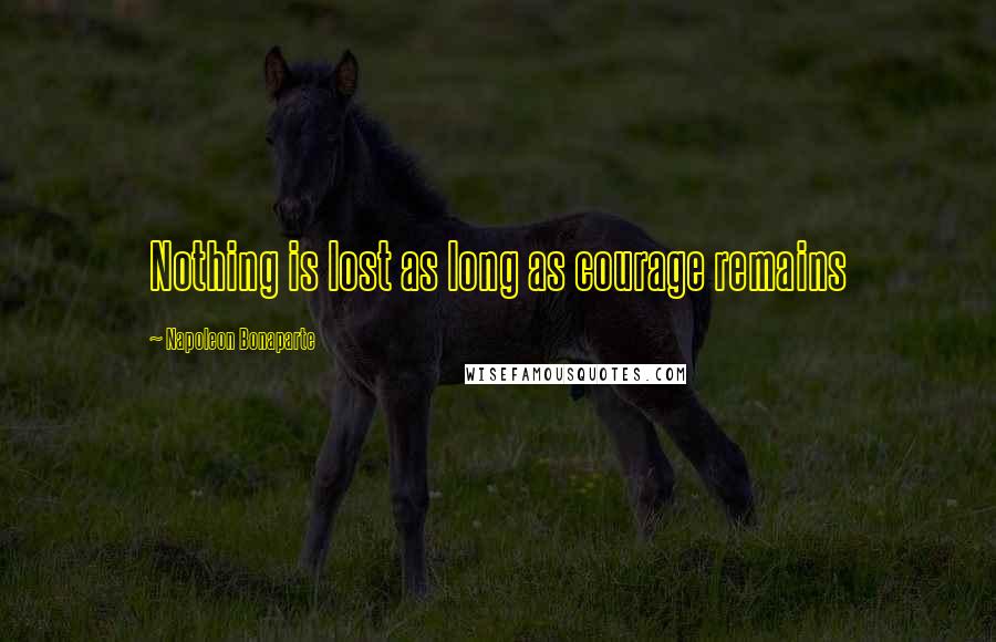 Napoleon Bonaparte Quotes: Nothing is lost as long as courage remains