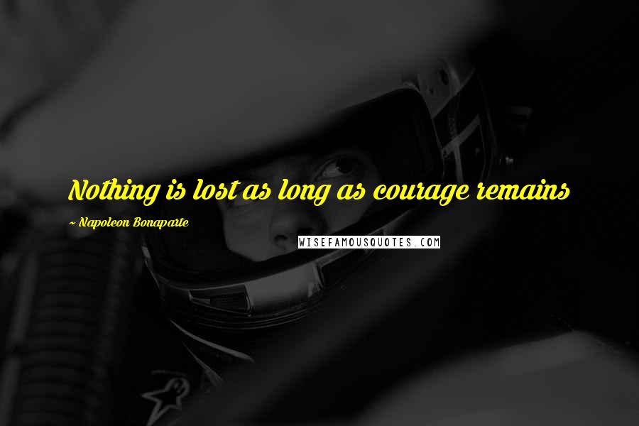 Napoleon Bonaparte Quotes: Nothing is lost as long as courage remains