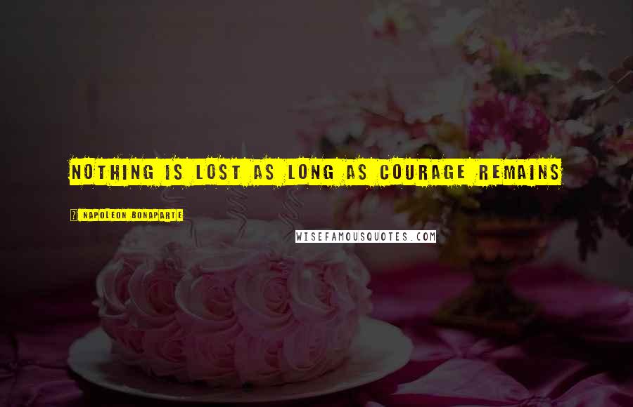 Napoleon Bonaparte Quotes: Nothing is lost as long as courage remains