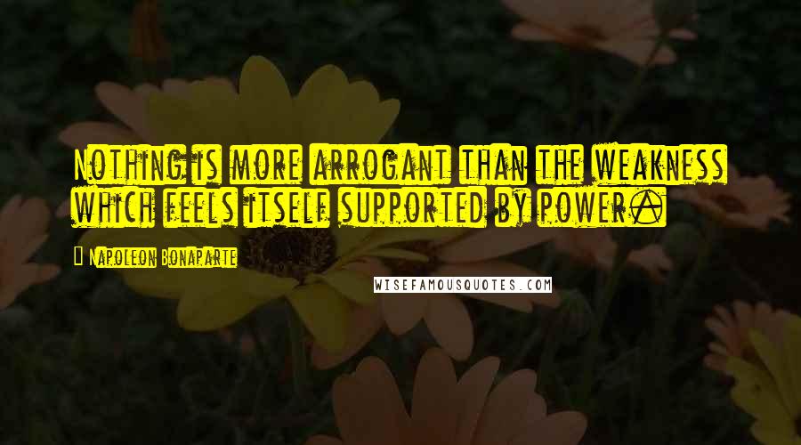 Napoleon Bonaparte Quotes: Nothing is more arrogant than the weakness which feels itself supported by power.