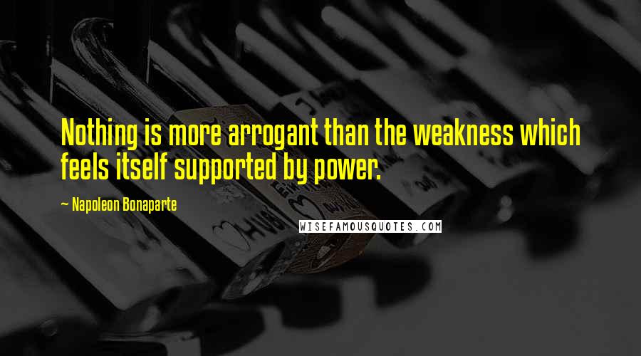 Napoleon Bonaparte Quotes: Nothing is more arrogant than the weakness which feels itself supported by power.