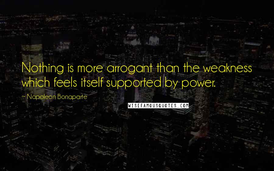 Napoleon Bonaparte Quotes: Nothing is more arrogant than the weakness which feels itself supported by power.