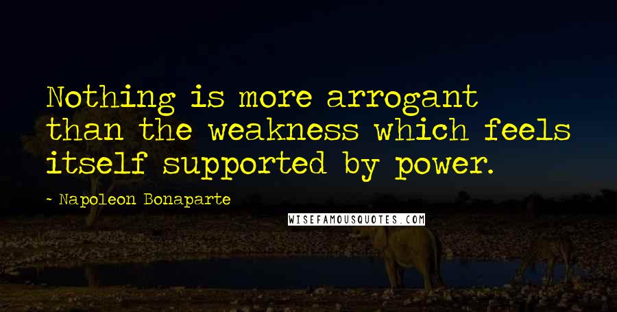 Napoleon Bonaparte Quotes: Nothing is more arrogant than the weakness which feels itself supported by power.