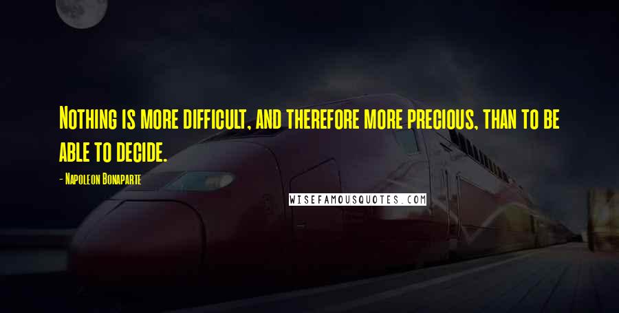 Napoleon Bonaparte Quotes: Nothing is more difficult, and therefore more precious, than to be able to decide.